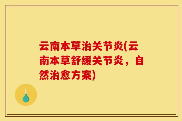 云南本草治关节炎(云南本草舒缓关节炎，自然治愈方案)