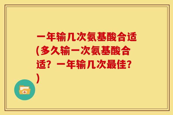 一年输几次氨基酸合适(多久输一次氨基酸合适?一年输几次佳?) 一年输几次氨基酸合适(多久输一次氨基酸合适?一年输几次佳?)