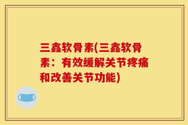 三鑫软骨素(三鑫软骨素:有效缓解关节和改善关节功能) 三鑫软骨素(三鑫软骨素:有效缓解关节和改善关节功能)