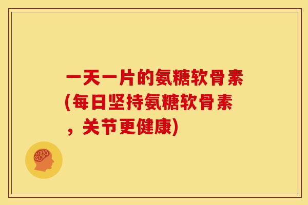 一天一片的氨糖软骨素(每日坚持氨糖软骨素，关节更健康)