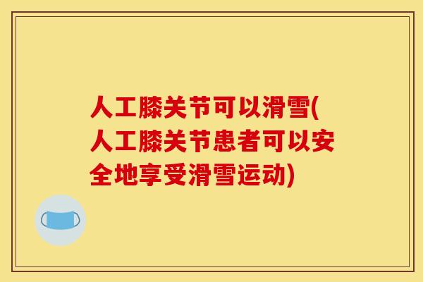 人工膝关节可以滑雪(人工膝关节患者可以安全地享受滑雪运动)
