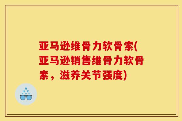亚马逊维骨力软骨索(亚马逊销售维骨力软骨素，滋养关节强度)