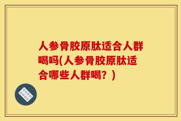 人参骨胶原肽适合人群喝吗(人参骨胶原肽适合哪些人群喝?) 人参骨胶原肽适合人群喝吗(人参骨胶原肽适合哪些人群喝?)