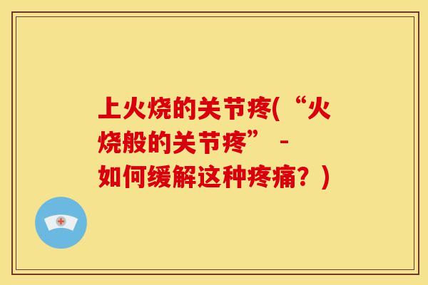 上火烧的关节疼(“火烧般的关节疼” - 如何缓解这种疼痛？)