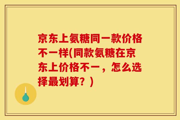 京东上氨糖同一款价格不一样(同款氨糖在京东上价格不一，怎么选择最划算？)