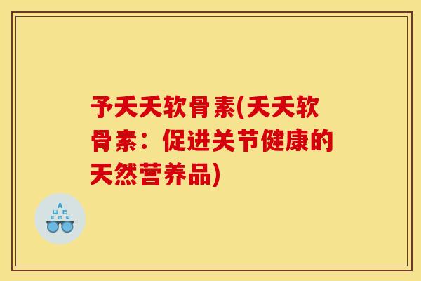 予夭夭软骨素(夭夭软骨素：促进关节健康的天然营养品)