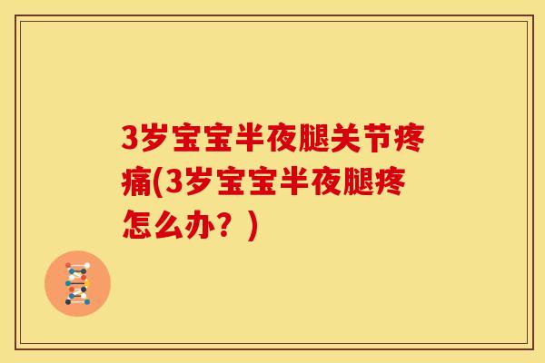 3岁宝宝半夜腿关节疼痛(3岁宝宝半夜腿疼怎么办？)