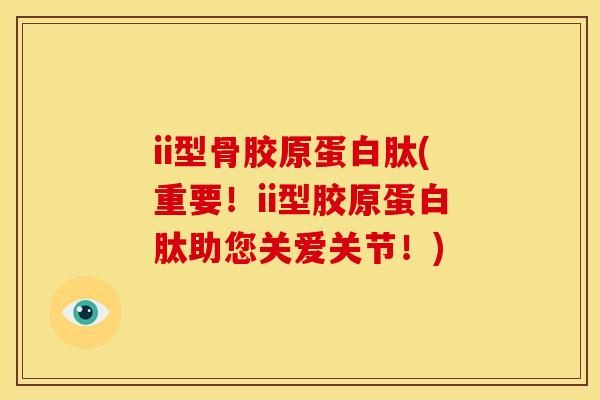 ii型骨胶原蛋白肽(重要！ii型胶原蛋白肽助您关爱关节！)