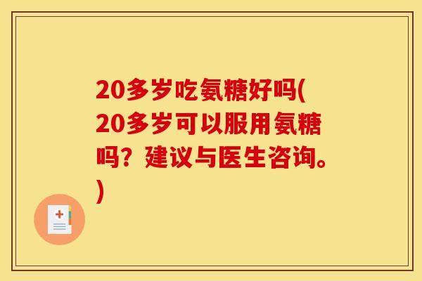 20多岁吃氨糖好吗(20多岁可以服用氨糖吗？建议与医生咨询。)