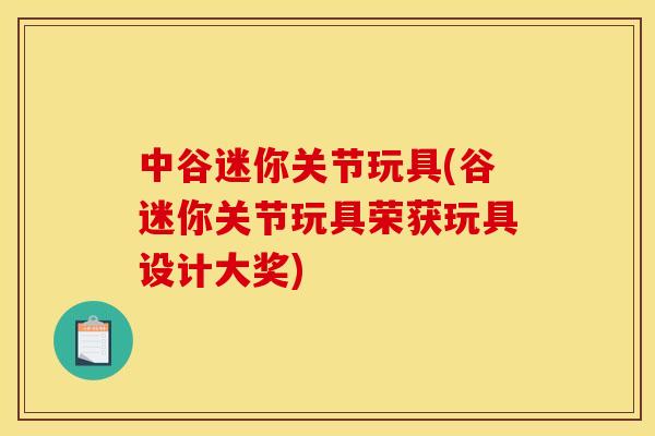 中谷迷你关节玩具(谷迷你关节玩具荣获玩具设计大奖) 中谷迷你关节玩具(谷迷你关节玩具荣获玩具设计大奖)