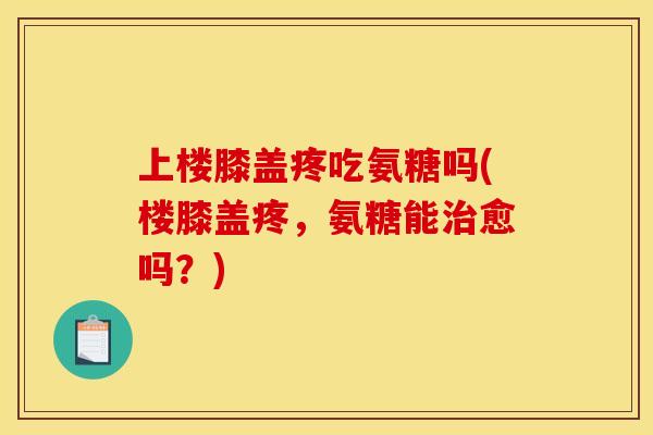 上楼膝盖疼吃氨糖吗(楼膝盖疼，氨糖能治愈吗？)