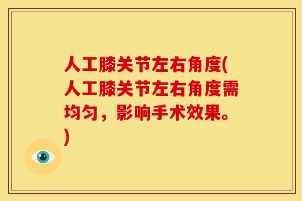 人工膝关节左右角度(人工膝关节左右角度需均匀，影响手术效果。)