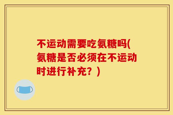 不运动需要吃氨糖吗(氨糖是否必须在不运动时进行补充？)