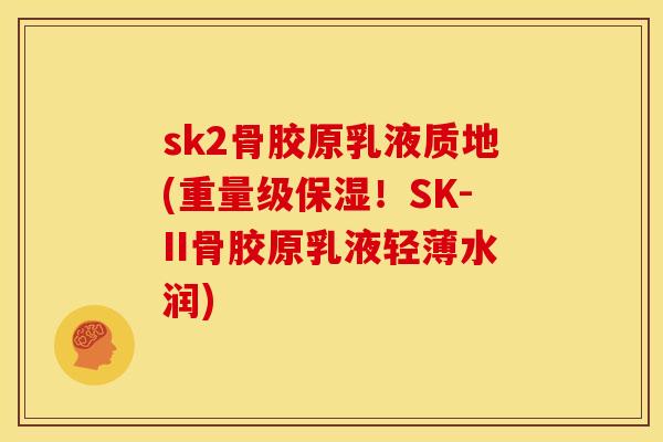 sk2骨胶原乳液质地(重量级保湿！SK-II骨胶原乳液轻薄水润)