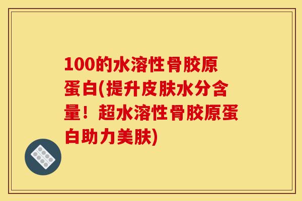 100的水溶性骨胶原蛋白(提升皮肤水分含量！超水溶性骨胶原蛋白助力美肤)
