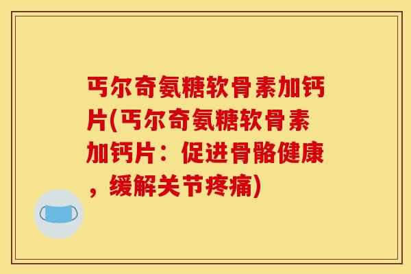 丐尔奇氨糖软骨素加钙片(丐尔奇氨糖软骨素加钙片：促进骨骼健康，缓解关节疼痛)