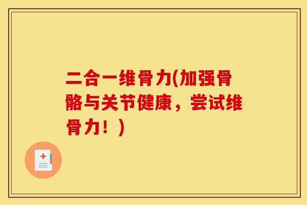 二合一维骨力(加强骨骼与关节健康，尝试维骨力！)