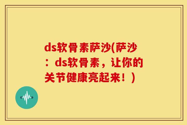 ds软骨素萨沙(萨沙：ds软骨素，让你的关节健康亮起来！)