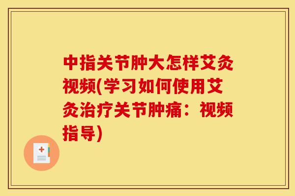 中指关节肿大怎样艾灸视频(学习如何使用艾灸关节肿痛:视频指导) 中指关节肿大怎样艾灸视频(学习如何使用艾灸关节肿痛:视频指导)