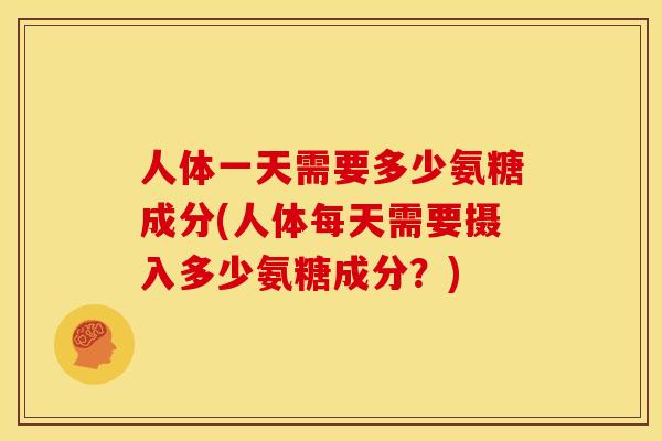 人体一天需要多少氨糖成分(人体每天需要摄入多少氨糖成分？)