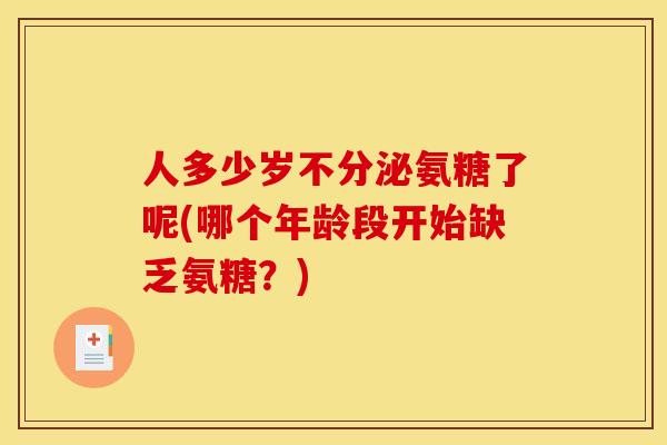 人多少岁不分泌氨糖了呢(哪个年龄段开始缺乏氨糖？)