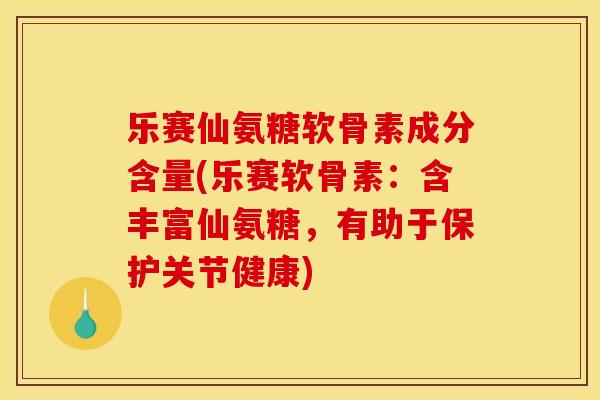 乐赛仙氨糖软骨素成分含量(乐赛软骨素：含丰富仙氨糖，有助于保护关节健康)