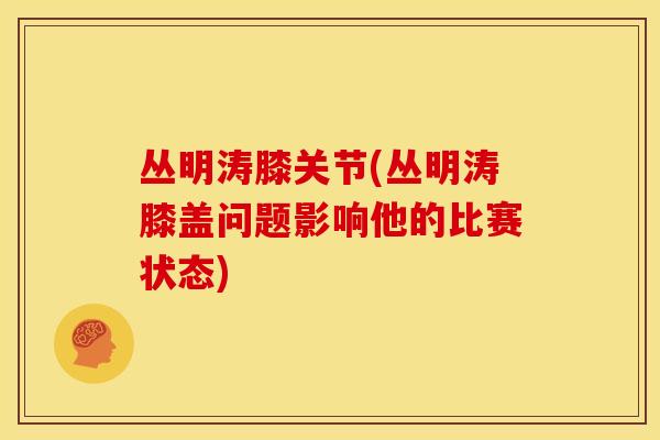 丛明涛膝关节(丛明涛膝盖问题影响他的比赛状态)