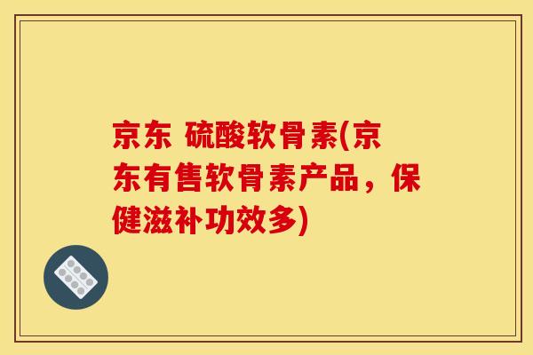 京东 硫酸软骨素(京东有售软骨素产品,保健滋补功效多) 京东 硫酸软骨素(京东有售软骨素产品,保健滋补功效多)