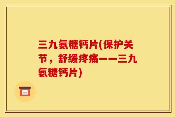 三九氨糖钙片(保护关节，舒缓疼痛——三九氨糖钙片)