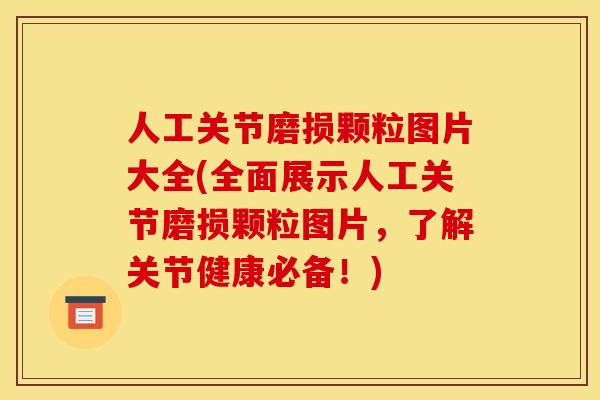 人工关节磨损颗粒图片大全(全面展示人工关节磨损颗粒图片，了解关节健康必备！)