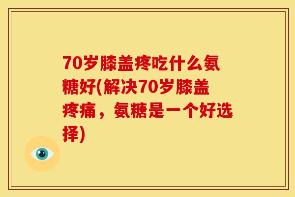 70岁膝盖疼吃什么氨糖好(解决70岁膝盖疼痛，氨糖是一个好选择)