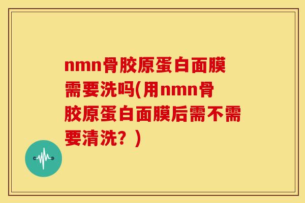 nmn骨胶原蛋白面膜需要洗吗(用nmn骨胶原蛋白面膜后需不需要清洗？)