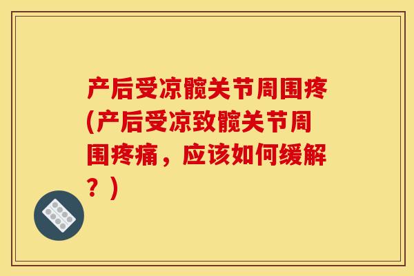 产后受凉髋关节周围疼(产后受凉致髋关节周围疼痛，应该如何缓解？)