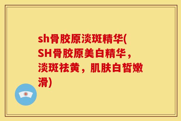 sh骨胶原淡斑精华(SH骨胶原美白精华，淡斑祛黄，肌肤白皙嫩滑)