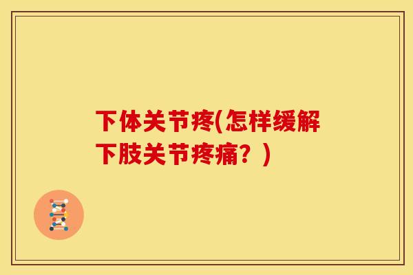 下体关节疼(怎样缓解下肢关节?) 下体关节疼(怎样缓解下肢关节?)
