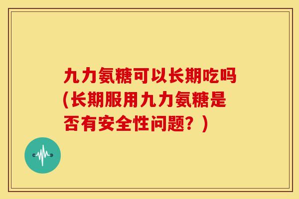 九力氨糖可以长期吃吗(长期服用九力氨糖是否有安全性问题？)