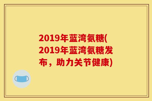 2019年蓝湾氨糖(2019年蓝湾氨糖发布，助力关节健康)
