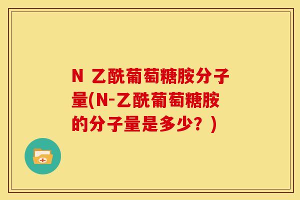 N 乙酰葡萄糖胺分子量(N-乙酰葡萄糖胺的分子量是多少？)