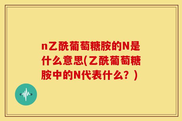 n乙酰葡萄糖胺的N是什么意思(乙酰葡萄糖胺中的N代表什么？)