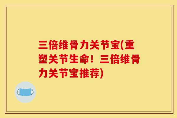 三倍维骨力关节宝(重塑关节生命！三倍维骨力关节宝推荐)