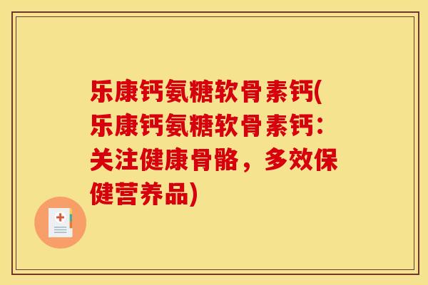 乐康钙氨糖软骨素钙(乐康钙氨糖软骨素钙：关注健康骨骼，多效保健营养品)