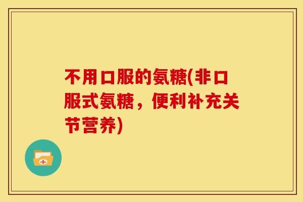 不用口服的氨糖(非口服式氨糖，便利补充关节营养)