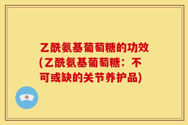 乙酰氨基葡萄糖的功效(乙酰氨基葡萄糖:不可或缺的关节养护品) 乙酰氨基葡萄糖的功效(乙酰氨基葡萄糖:不可或缺的关节养护品)