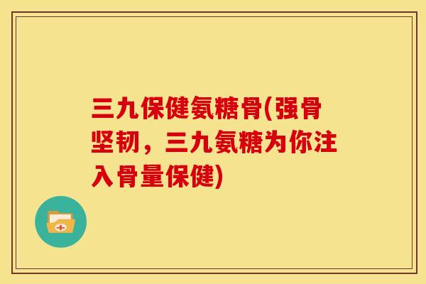 三九保健氨糖骨(强骨坚韧，三九氨糖为你注入骨量保健)