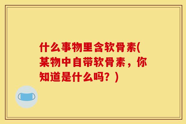 什么事物里含软骨素(某物中自带软骨素，你知道是什么吗？)