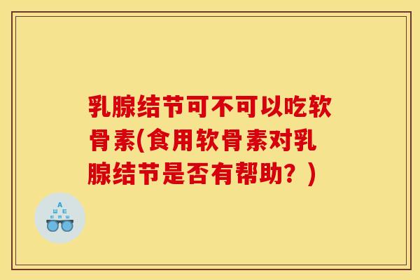 乳腺结节可不可以吃软骨素(食用软骨素对乳腺结节是否有帮助？)