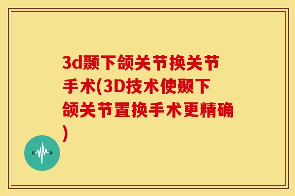3d颞下颌关节换关节手术(3D技术使颞下颌关节置换手术更精确)