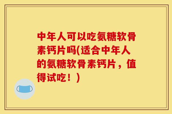 中年人可以吃氨糖软骨素钙片吗(适合中年人的氨糖软骨素钙片，值得试吃！)