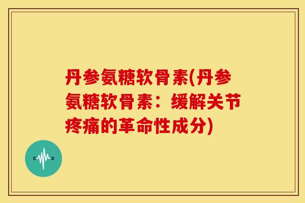 丹参氨糖软骨素(丹参氨糖软骨素：缓解关节的革命性成分)
