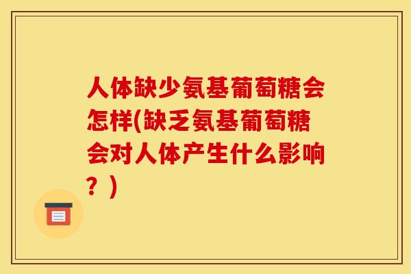 人体缺少氨基葡萄糖会怎样(缺乏氨基葡萄糖会对人体产生什么影响？)